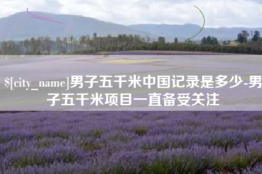 茌平男子五千米中国记录是多少-男子五千米项目一直备受关注