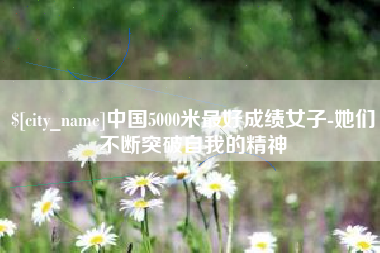 茌平中国5000米最好成绩女子-她们不断突破自我的精神
