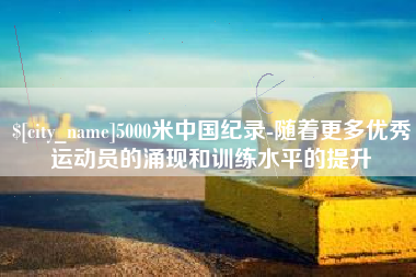 茌平5000米中国纪录-随着更多优秀运动员的涌现和训练水平的提升