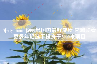 茌平5000米国内最好成绩-它激励着更多年轻选手投身于5000米项目