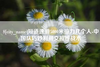 茌平短道速滑5000米接力几个人-中国队巧妙利用交接棒战术