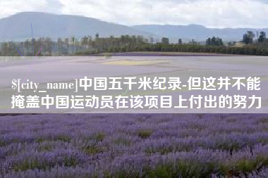 茌平中国五千米纪录-但这并不能掩盖中国运动员在该项目上付出的努力