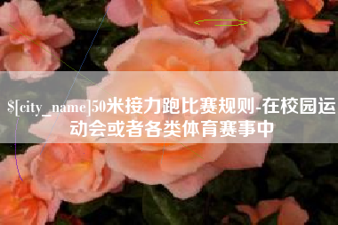 茌平50米接力跑比赛规则-在校园运动会或者各类体育赛事中