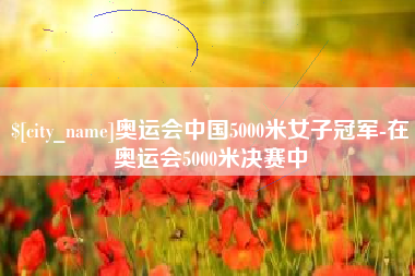 茌平奥运会中国5000米女子冠军-在奥运会5000米决赛中