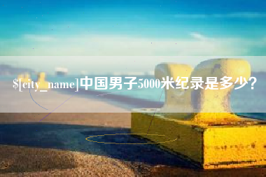 茌平中国男子5000米纪录是多少？