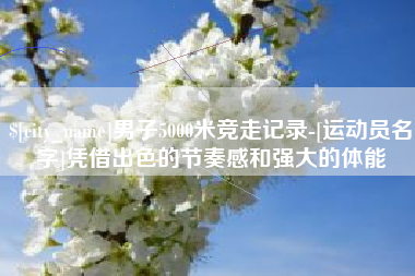 茌平男子5000米竞走记录-[运动员名字]凭借出色的节奏感和强大的体能