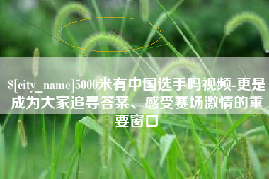 茌平5000米有中国选手吗视频-更是成为大家追寻答案、感受赛场激情的重要窗口