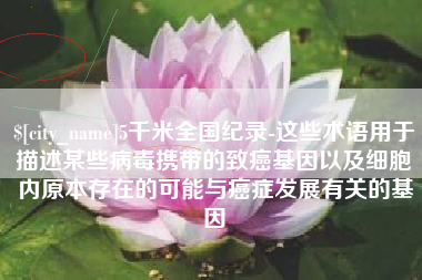 茌平5千米全国纪录-这些术语用于描述某些病毒携带的致癌基因以及细胞内原本存在的可能与癌症发展有关的基因