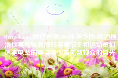 茌平短道速滑5000米多少圈-短道速滑以其紧张刺激的赛事节奏和运动员们风驰电掣的身姿吸引着无数观众的目光