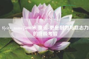 茌平5000米 奥运-更是耐力与意志力的终极考验