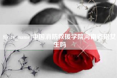 茌平中国消防救援学院河南省招女生吗