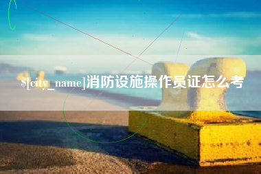 茌平消防设施操作员证怎么考