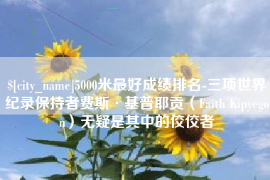 茌平5000米最好成绩排名-三项世界纪录保持者费斯·基普耶贡（Faith Kipyegon）无疑是其中的佼佼者