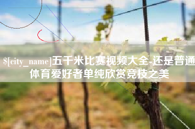 茌平五千米比赛视频大全-还是普通体育爱好者单纯欣赏竞技之美