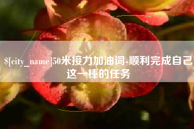 茌平50米接力加油词-顺利完成自己这一棒的任务