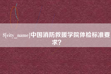 茌平中国消防救援学院体检标准要求？