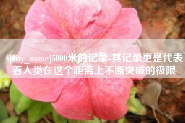 茌平5000米的记录-其记录更是代表着人类在这个距离上不断突破的极限