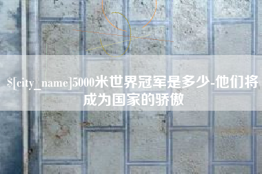 茌平5000米世界冠军是多少-他们将成为国家的骄傲