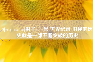 茌平男子5000米 世界纪录-田径的历史就是一部不断突破的历史