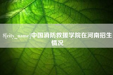 茌平中国消防救援学院在河南招生情况