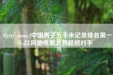茌平中国男子五千米记录排名第一-以风驰电掣之势超越对手