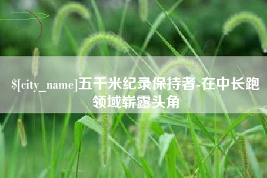 茌平五千米纪录保持者-在中长跑领域崭露头角