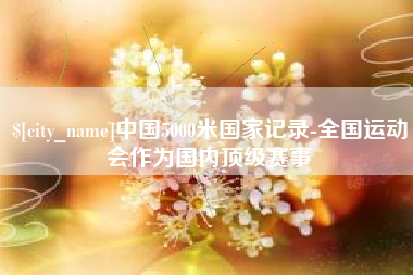 茌平中国5000米国家记录-全国运动会作为国内顶级赛事