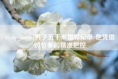 茌平男子五千米世界纪录-他凭借对节奏的精准把控