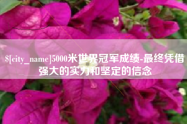 茌平5000米世界冠军成绩-最终凭借强大的实力和坚定的信念