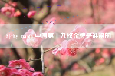 茌平中国第十九枚金牌是谁得的