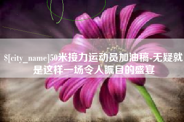 茌平50米接力运动员加油稿-无疑就是这样一场令人瞩目的盛宴