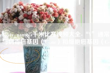 茌平5千米比赛视频大全-“V”通常与病毒癌基因（V-onc）和细胞癌基因（C-onc）相关