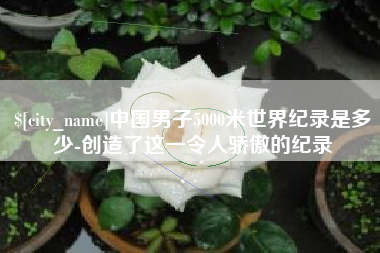 茌平中国男子5000米世界纪录是多少-创造了这一令人骄傲的纪录