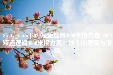 茌平2020短道速滑3000米接力赛-2020短道速滑3000米接力赛：冰上的速度与激情