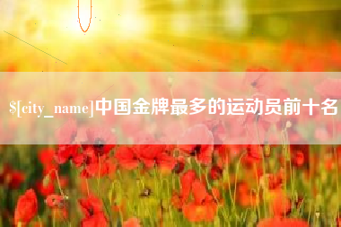 茌平中国金牌最多的运动员前十名