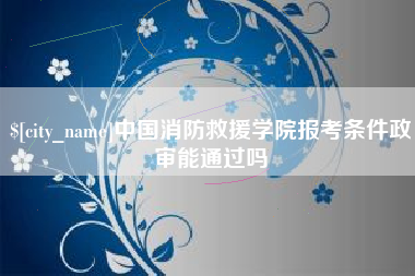 茌平中国消防救援学院报考条件政审能通过吗